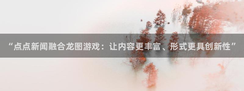 蓝冠娱乐注册登录平台：“点点新闻融合龙图游戏：让内容更丰富、
