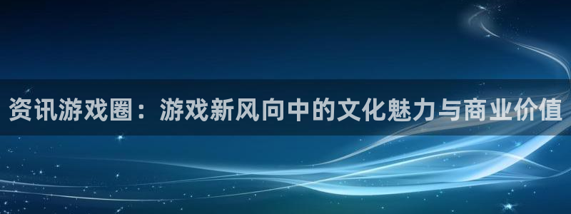 蓝冠娱乐登录地址：资讯游戏圈：游戏新风向中的文化魅力与商业价