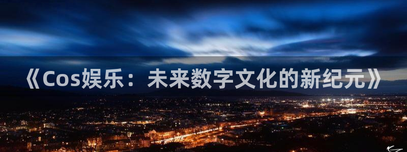 蓝冠娱乐主管：《Cos娱乐：未来数字文化的新纪元》