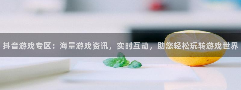 蓝冠娱乐：抖音游戏专区：海量游戏资讯，实时互动，助您轻松玩转
