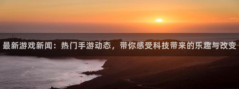 蓝冠娱乐登陆地址：最新游戏新闻：热门手游动态，带你感受科技带