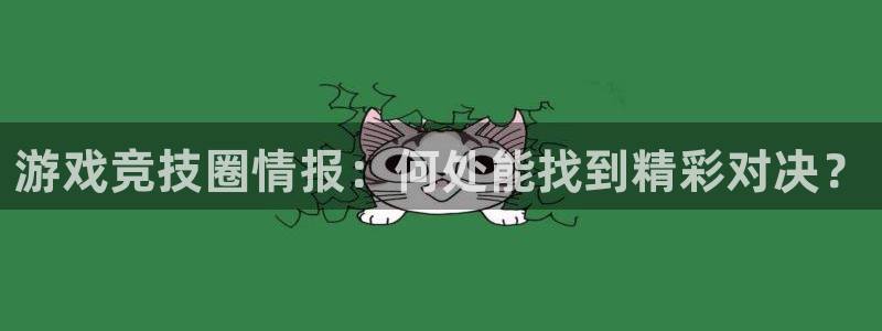 蓝冠娱乐注册：游戏竞技圈情报：何处能找到精彩对决？