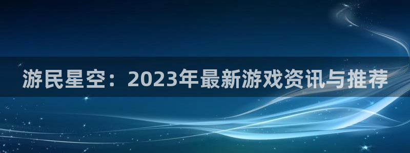 蓝冠娱乐线路测试：游民星空：2023年最新游戏资讯与推荐