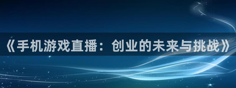蓝冠环保节能科技有限公司：《手机游戏直播：创业的未来与挑战》
