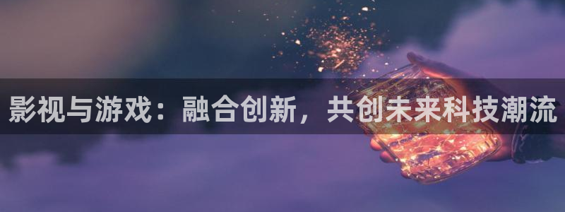 蓝冠官网：影视与游戏：融合创新，共创未来科技潮流