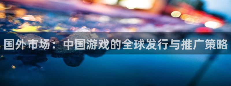 蓝冠在线测速官网：国外市场：中国游戏的全球发行与推广策略